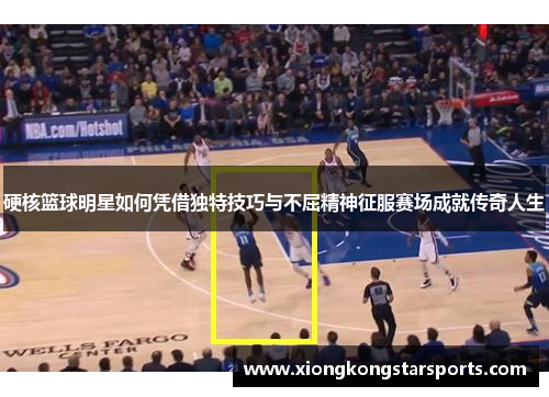 硬核篮球明星如何凭借独特技巧与不屈精神征服赛场成就传奇人生