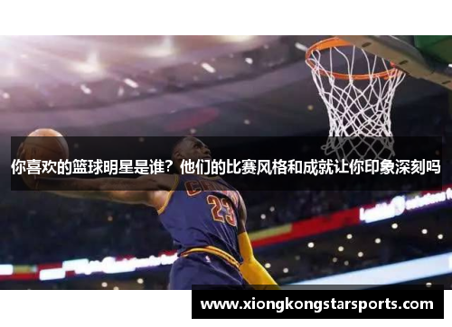你喜欢的篮球明星是谁？他们的比赛风格和成就让你印象深刻吗